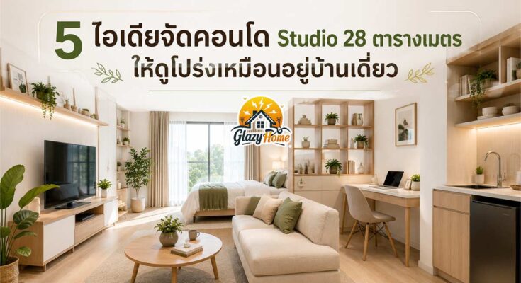 5 ไอเดียจัดคอนโด Studio 28 ตารางเมตร จัดยังไง ให้ดูกว้าง โปร่งสบาย เหมือนอยู่บ้านเดี่ยว